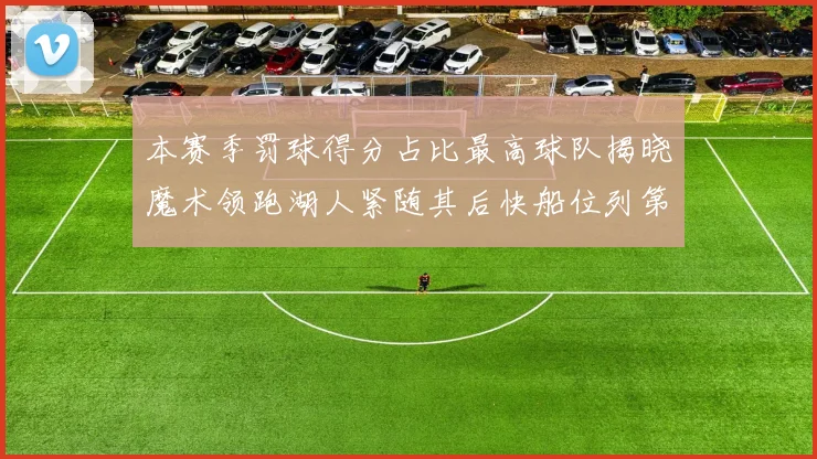 本赛季罚球得分占比最高球队揭晓魔术领跑湖人紧随其后快船位列第四