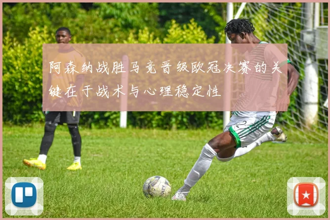 阿森纳战胜马竞晋级欧冠决赛的关键在于战术与心理稳定性